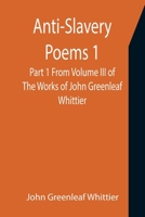 Anti-Slavery Poems 1. Part 1 From Volume III of The Works of John Greenleaf Whittier 1523735279 Book Cover