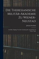 Die Theresianische Militär-Akademie Zu Wiener-Neustad: Und Ihre Zöglinge Von Der Gründung Der Anstalt Bis Auf Unsere Tage 1017623279 Book Cover