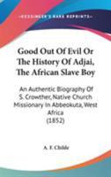 Good Out Of Evil Or The History Of Adjai, The African Slave Boy: An Authentic Biography Of S. Crowther, Native Church Missionary In Abbeokuta, West Africa 1104058359 Book Cover