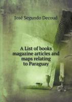 A List of Books, Magazine Articles, and Maps Relating to Paraguay: Books, 1638-1903. Maps, 1599-1903 1016154518 Book Cover