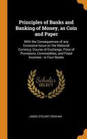 Principles of Banks and Banking of Money, as Coin and Paper: With the Consequences of Any Excessive Issue on the National Currency, Course of Exchange, Price of Provisions, Commodities, and Fixed Inco 0342782576 Book Cover
