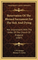 Reservation Of The Blessed Sacrament For The Sick And Dying: Not Inconsistent With The Order Of The Church Of England 0548699828 Book Cover