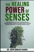 The Healing Power of Senses.: Connect Nature and Self, Acknowledge the Solutions Within, Reduce Everyday Stress and Find Holistic Alternatives to Support Health and Life. (SUCCESS AND TRANSFORMATION) B0FML9LHNT Book Cover