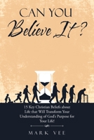 Can You Believe It?: 15 Key Christian Beliefs About Life That Will Transform Your Understanding of God’s Purpose for Your Life! 1664212116 Book Cover