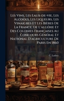 Les Vins, Les Eaux-de-vie, Les Alcools, Les Liqueurs, Les Vinaigres Et Les Bières De La France, De L'algÃ(c)rie Et Des Colonies Françaises Au Concours ... De Paris En 1860 (French Edition) 1024552012 Book Cover