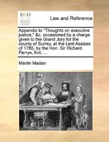 Appendix to "Thoughts on executive justice," &c. occasioned by a charge given to the Grand Jury for the county of Surrey, at the Lent Assizes of 1785, by the Hon. Sir Richard Perryn, Knt. ... 117017597X Book Cover