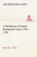 A Residence in France During the Years 1792, 1793, 1794 and 1795, Part II., 1793 Described in a Series of Letters from an English Lady: with General ... Remarks on the French Character and Manners 3849192709 Book Cover