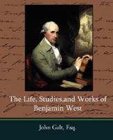 The Life, Studies, and Works of Benjamin West, Esq., composed from Materials Furnished by Himself 1512067393 Book Cover