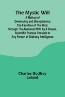 The Mystic Will; A Method of Developing and Strengthening the Faculties of the Mind, through the Awakened Will, by a Simple, Scientific Process Possible to Any Person of Ordinary Intelligence 9361478079 Book Cover