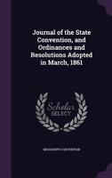 Journal of the State Convention, and Ordinances and Resolutions Adopted in March, 1861 1141522233 Book Cover