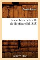 Les Archives de la Ville de Honfleur: Notes Historiques Et Analyses de Documents Extraites Des Archives Communales Et Publi�es 2012573525 Book Cover