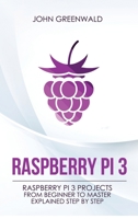 Raspberry Pi 3: Raspberry Pi 3 Projects From Beginner To Master Explained Step By Step 1801206384 Book Cover