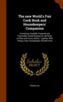 The New World's Fair Cook Book and Housekeepers' Companion: Containing Carefully Prepared and Practically Tested Recipes for All Kinds of Plain and Fancy Dishes; Together with Things Every Housekeeper 1173241132 Book Cover