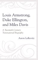Louis Armstrong, Duke Ellington, and Miles Davis: A Twentieth-Century Transnational Biography 1498567533 Book Cover