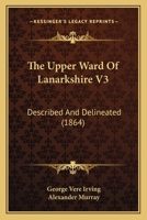 The Upper Ward Of Lanarkshire V3: Described And Delineated 1165152398 Book Cover