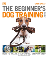 The Beginner's Dog Training Guide: How to Train a Superdog, Step by Step 0744064880 Book Cover