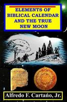 ELEMENTS OF BIBLICAL CALENDAR AND THE TRUE NEW MOON: (New moons from ancient Sumeria up to the New Testament) by Alfredo F. Cartano Jr. 1440431523 Book Cover