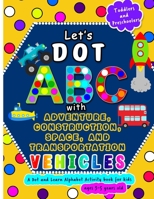 Let's Dot ABC with Adventure, Construction, Space Transportation Vehicles: A Dot and Learn Alphabet Activity book for kids Ages 3- 5 years old - Cute toddler, preschool or Kindergarten Coloring book u B089LFZ1HR Book Cover