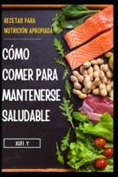 CÓMO COMER PARA MANTENERSE SALUDABLE: Recetas Fáciles Y Saludables Para Una Nutrición Correcta B0BC8SDSNZ Book Cover