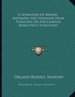 A Separation Of Arsenic, Antimony And Vanadium From Tungsten; On The Complex Bismuthico Tungstates 054848046X Book Cover