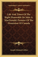 Life and Times of the Right Honorable Sir John A. Macdonald, Premier of the Dominion of Canada 1163130559 Book Cover