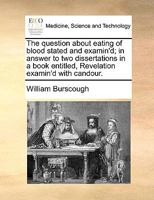 The question about eating of blood stated and examin'd; in answer to two dissertations in a book entitled, Revelation examin'd with candour. 1356354467 Book Cover