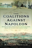 The Coalitions against Napoleon: How British Money, Manufacturing and Military Power Forged the Alliances that Achieved Victory 1399043021 Book Cover