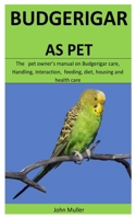 Budgerigar As Pet: The   pet owner’s manual on Budgerigar care, Handling, Interaction,  feeding, diet, housing and  health care 165619824X Book Cover