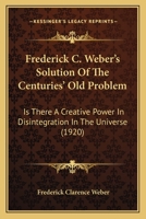 Frederick C. Weber's Solution Of The Centuries' Old Problem: Is There A Creative Power In Disintegration In The Universe 1104119153 Book Cover