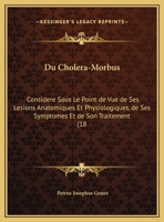 Du Cholera-Morbus: Considere Sous Le Point de Vue de Ses Lesions Anatomiques Et Physiologiques, de Ses Symptomes Et de Son Traitement (18 1160730415 Book Cover
