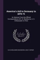 America's Aid to Germany in 1870-1871: An Abstract from the Official Correspondence of E. B. Washburne, U. S. Ambassador to Paris - Primary Source Edition 1017340587 Book Cover