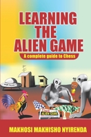 LEARNING THE ALIEN GAME: A Complete guide to Chess 9990809178 Book Cover