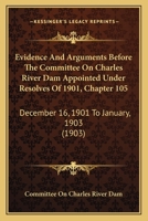Evidence and Arguments Before the Committee on Charles River Dam Appointed Under Resolves of 1901, Chapter 105: December 16, 1901 to January, 1903 1345995466 Book Cover