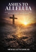 Ashes To Alleluia: A Lenten Companion for Repentance, Reconciliation, and Renewal B0HK3SCXXF Book Cover