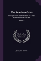 The American Crisis: Or, Pages From the Note-Book of a State Agent During the Civil War; Volume 1 1022467271 Book Cover