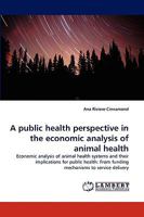 A public health perspective in the economic analysis of animal health: Economic analysis of animal health systems and their implications for public health: From funding mechanisms to service delivery 3838393503 Book Cover