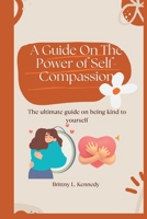 A Guide On The Power of Self-Compassion;: The ultimate guide on being kind to yourself B0C9SHK2QM Book Cover