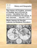 The History of Christina, Princess of Swabia; and of Eloisa de Livarot. Translated From the French of Madame Riccoboni. In two Volumes. ... of 2; Volume 1 1140733826 Book Cover