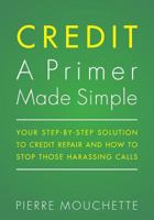 CREDIT A Primer Made Simple: Your Step-by-Step Solution To Credit Repair and How To Stop Those Harassing Calls 1537643460 Book Cover