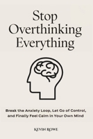 Stop Overthinking Everything: Break the Anxiety Loop, Let Go of Control, and Finally Feel Calm in Your Own Mind B0F286HYF4 Book Cover