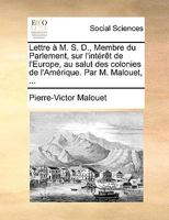 Lettre à M. S. D., Membre du Parlement, sur l'intérêt de l'Europe, au salut des colonies de l'Amérique. Par M. Malouet, ... 1170360548 Book Cover