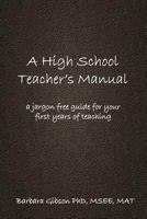 A High School Teacher's Manual: A Jargon Free Aid for Your First Years in the Teaching Profession 1605713031 Book Cover