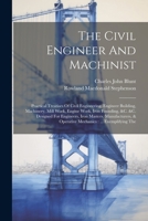 The Civil Engineer And Machinist: Practical Treatises Of Civil Engineering, Engineer Building, Machinery, Mill Work, Engine Work, Iron Founding, &c. ... & Operative Mechanics: ... Exemplifying The 102143082X Book Cover