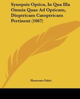 Synopsis Optica, In Qua Illa Omnia Quae Ad Opticam, Dioptricam Catoptricam Pertinent (1667) 1166176649 Book Cover