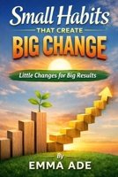 Small Habits That Create Big Change: Little Changes for Big Results B0GL8W39JV Book Cover