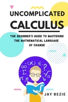 Uncomplicated Calculus: The Beginner's Guide to Mastering the Mathematical Language of Change 1913666581 Book Cover