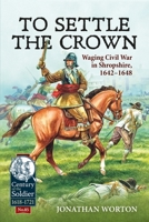 To Settle the Crown: Waging Civil War in Shropshire 1642-1648 1915070945 Book Cover