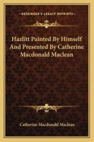 Hazlitt Painted By Himself And Presented By Catherine Macdonald Maclean 1432584022 Book Cover