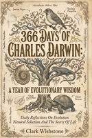 366 Days Of Charles Darwin: A Year Of Evolutionary Wisdom: Daily Reflections On Evolution Natural Selection And The Secret Of Life B0GX7212B3 Book Cover