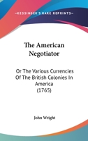 The American Negotiator: Or The Various Currencies Of The British Colonies In America 116493757X Book Cover